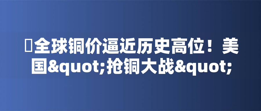 ?全球銅價(jià)逼近歷史高位！美國"搶銅大戰(zhàn)"或引發(fā)庫存失衡危機(jī)?全球銅價(jià)逼近歷史高位！美國"搶銅大戰(zhàn)"或引發(fā)庫存失衡危機(jī)
