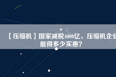 【壓縮機】國家減稅4000億，壓縮機企業(yè)能得多少實惠？