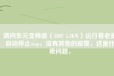 請問東元變頻器（380V 5.5KW）運(yùn)行著老是自動停止stop，沒有其他的報警，這是什麼問題，