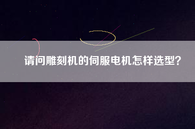 請問雕刻機的伺服電機怎樣選型？