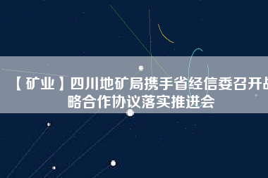 【礦業(yè)】四川地礦局?jǐn)y手省經(jīng)信委召開戰(zhàn)略合作協(xié)議落實(shí)推進(jìn)會