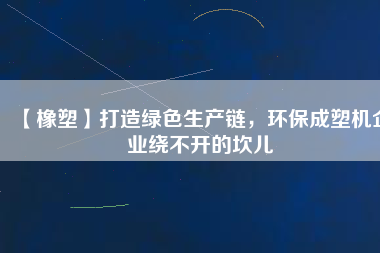 【橡塑】打造綠色生產(chǎn)鏈，環(huán)保成塑機企業(yè)繞不開的坎兒