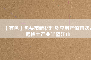 【有色】包頭市新材料及應用產值首次占據(jù)稀土產業(yè)半壁江山