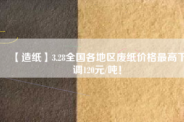 【造紙】3.28全國各地區(qū)廢紙價格最高下調(diào)120元/噸！