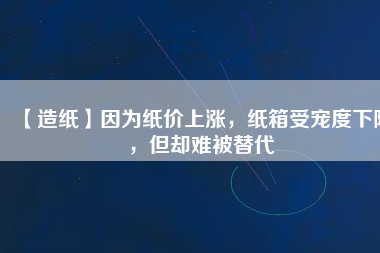 【造紙】因為紙價上漲，紙箱受寵度下降，但卻難被替代