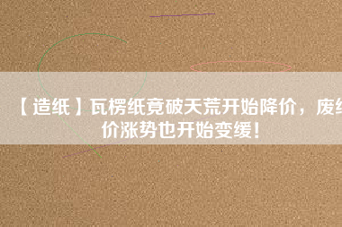 【造紙】瓦楞紙竟破天荒開始降價，廢紙價漲勢也開始變緩！