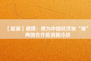 【能源】德媒：俄為中國經濟加“油” 兩國合作抵消新冷戰(zhàn)