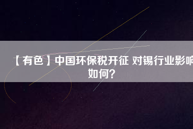 【有色】中國環(huán)保稅開征 對錫行業(yè)影響如何？