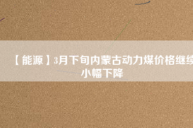 【能源】3月下旬內(nèi)蒙古動力煤價(jià)格繼續(xù)小幅下降