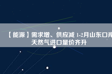 【能源】需求增、供應(yīng)減 1-2月山東口岸天然氣進(jìn)口量?jī)r(jià)齊升