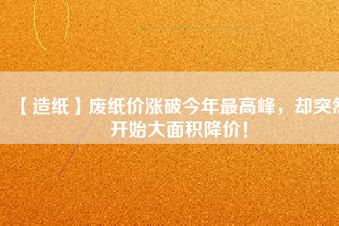 【造紙】廢紙價(jià)漲破今年最高峰，卻突然開始大面積降價(jià)！