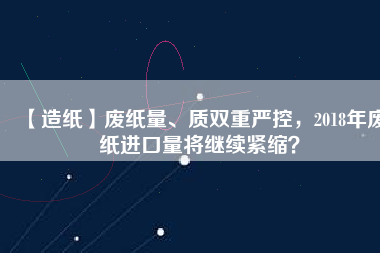 【造紙】廢紙量、質(zhì)雙重嚴(yán)控，2018年廢紙進(jìn)口量將繼續(xù)緊縮？