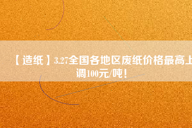 【造紙】3.27全國各地區(qū)廢紙價(jià)格最高上調(diào)100元/噸！