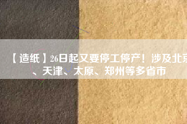 【造紙】26日起又要停工停產(chǎn)！涉及北京、天津、太原、鄭州等多省市
