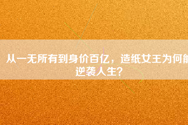 從一無(wú)所有到身價(jià)百億，造紙女王為何能逆襲人生？