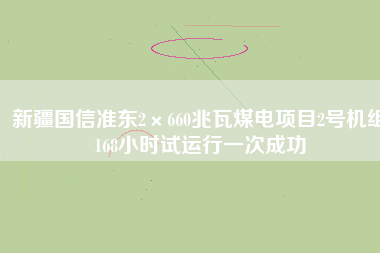 新疆國信準(zhǔn)東2×660兆瓦煤電項(xiàng)目2號機(jī)組168小時試運(yùn)行一次成功