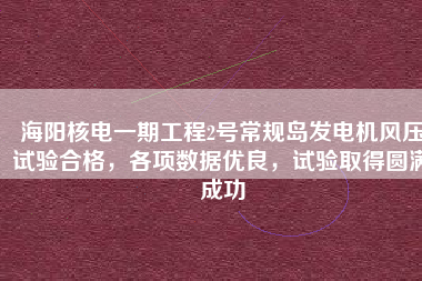 海陽核電一期工程2號常規(guī)島發(fā)電機(jī)風(fēng)壓試驗(yàn)合格，各項(xiàng)數(shù)據(jù)優(yōu)良，試驗(yàn)取得圓滿成功