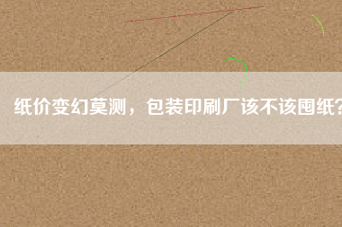 紙價(jià)變幻莫測(cè)，包裝印刷廠該不該囤紙？