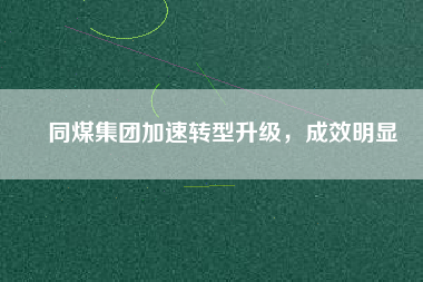 同煤集團加速轉型升級，成效明顯