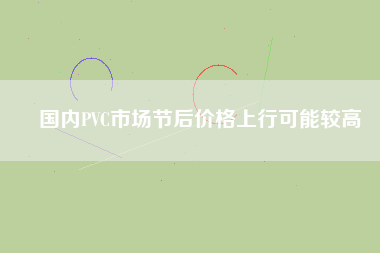 國內PVC市場節(jié)后價格上行可能較高