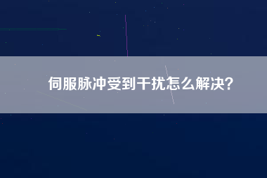 伺服脈沖受到干擾怎么解決？