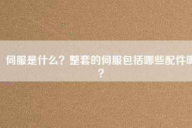 伺服是什么？整套的伺服包括哪些配件呢？