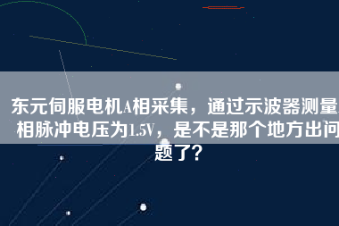 東元伺服電機(jī)A相采集，通過示波器測量A相脈沖電壓為1.5V，是不是那個(gè)地方出問題了？