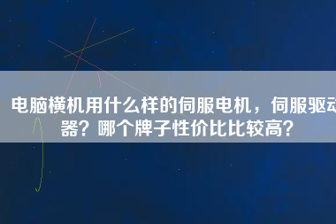 電腦橫機(jī)用什么樣的伺服電機(jī)，伺服驅(qū)動(dòng)器？哪個(gè)牌子性價(jià)比比較高？