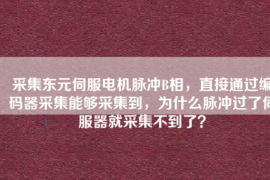 采集東元伺服電機(jī)脈沖B相，直接通過編碼器采集能夠采集到，為什么脈沖過了伺服器就采集不到了？