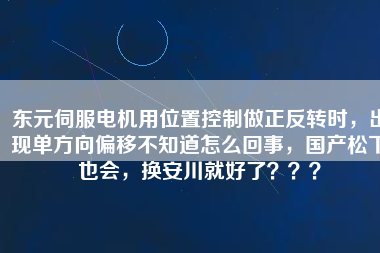 東元伺服電機(jī)用位置控制做正反轉(zhuǎn)時(shí)，出現(xiàn)單方向偏移不知道怎么回事，國產(chǎn)松下也會，換安川就好了？？？