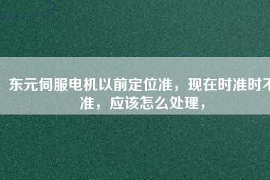 東元伺服電機(jī)以前定位準(zhǔn)，現(xiàn)在時(shí)準(zhǔn)時(shí)不準(zhǔn)，應(yīng)該怎么處理，