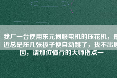 我廠一臺(tái)使用東元伺服電機(jī)的壓花機(jī)，最近總是壓幾張板子便自動(dòng)跳了，找不出原因，請(qǐng)那位懂行的大師指點(diǎn)一