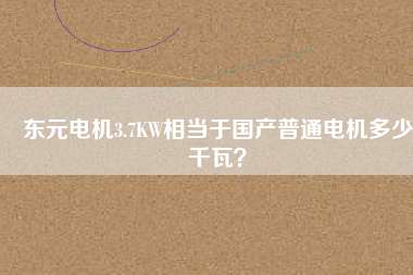 東元電機3.7KW相當于國產普通電機多少千瓦？