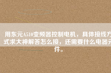 用東元A510變頻器控制電機(jī)，具體接線方式求大神解答怎么接，還需要什么電器元件。