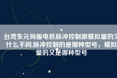 臺灣東元伺服電機脈沖控制跟模擬量的又什么不同,脈沖控制的是哪種型號，模擬量的又是哪種型號