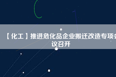 【化工】推進(jìn)危化品企業(yè)搬遷改造專項會議召開