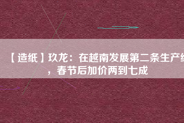 【造紙】玖龍：在越南發(fā)展第二條生產(chǎn)線，春節(jié)后加價兩到七成
