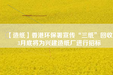 【造紙】香港環(huán)保署宣傳“三紙”回收，3月底將為興建造紙廠進行招標(biāo)