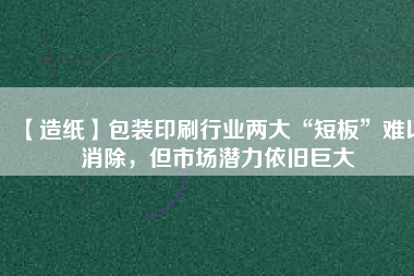 【造紙】包裝印刷行業(yè)兩大“短板”難以消除，但市場潛力依舊巨大