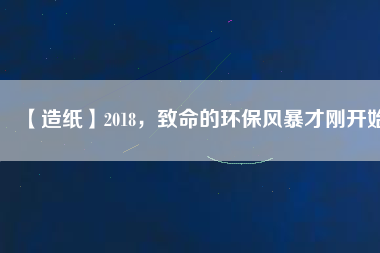 【造紙】2018，致命的環(huán)保風(fēng)暴才剛開始