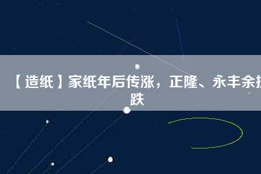 【造紙】家紙年后傳漲，正隆、永豐余抗跌