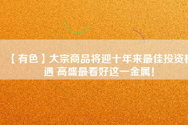 【有色】大宗商品將迎十年來(lái)最佳投資機(jī)遇 高盛最看好這一金屬！