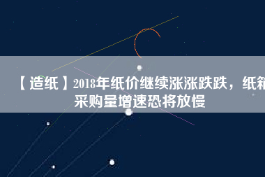 【造紙】2018年紙價(jià)繼續(xù)漲漲跌跌，紙箱采購量增速恐將放慢