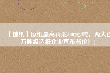 【造紙】原紙最高再漲300元/噸，兩大百萬噸級造紙企業(yè)宣布漲價！(