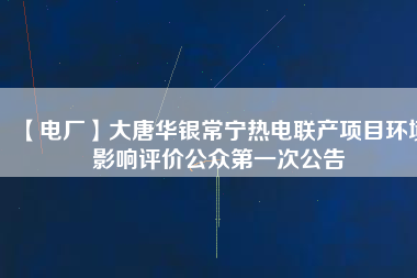 【電廠】大唐華銀常寧熱電聯(lián)產(chǎn)項(xiàng)目環(huán)境影響評價公眾第一次公告
