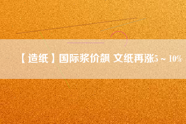 【造紙】國際漿價飆 文紙?jiān)贊q5～10%