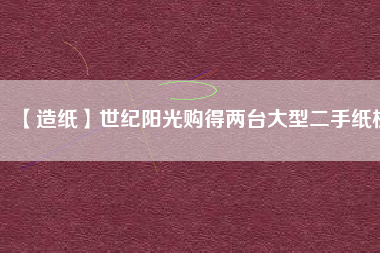 【造紙】世紀(jì)陽光購得兩臺大型二手紙機(jī)
