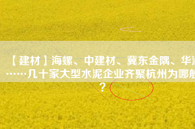 【建材】海螺、中建材、冀東金隅、華潤……幾十家大型水泥企業(yè)齊聚杭州為哪般？