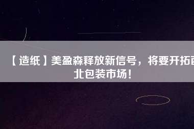 【造紙】美盈森釋放新信號，將要開拓西北包裝市場！