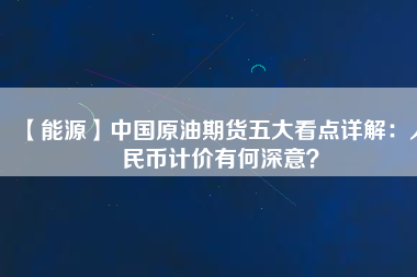 【能源】中國原油期貨五大看點詳解：人民幣計價有何深意？